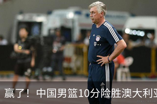 赢了！中国男篮10分险胜澳大利亚，王俊杰23分成关键先生，郭士强放心了